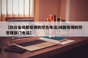 【四川省成都疫情防控办电话/成都疫情防控管理部门电话】