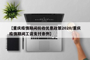 【重庆疫情期间税收优惠政策2020/重庆疫情期间工资支付条例】