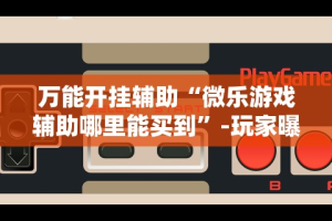 万能开挂辅助“微乐游戏辅助哪里能买到”-玩家曝光开挂流程
