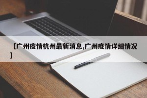 【广州疫情杭州最新消息,广州疫情详细情况】