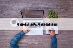 昆明封城通告:昆明封城通知