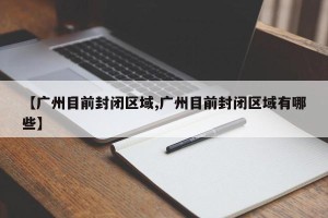 【广州目前封闭区域,广州目前封闭区域有哪些】