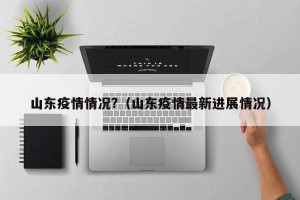 山东疫情情况?（山东疫情最新进展情况）