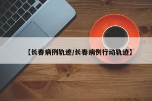 【长春病例轨迹/长春病例行动轨迹】