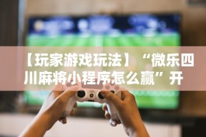 【玩家游戏玩法】“微乐四川麻将小程序怎么赢”开挂辅助详细步骤