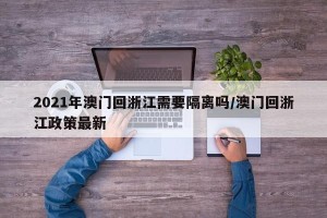 2021年澳门回浙江需要隔离吗/澳门回浙江政策最新