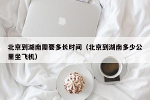北京到湖南需要多长时间（北京到湖南多少公里坐飞机）