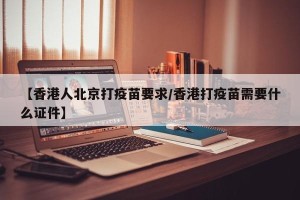 【香港人北京打疫苗要求/香港打疫苗需要什么证件】