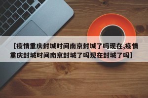【疫情重庆封城时间南京封城了吗现在,疫情重庆封城时间南京封城了吗现在封城了吗】
