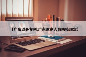 【广东返乡专列,广东返乡人员防疫规定】