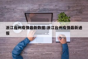 浙江台州疫情最新数据:浙江台州疫情最新通报