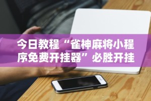 今日教程“雀神麻将小程序免费开挂器”必胜开挂神器