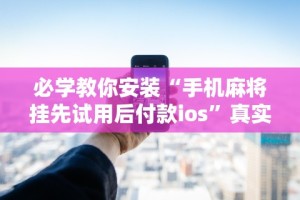 必学教你安装“手机麻将挂先试用后付款ios”真实开挂技巧分享