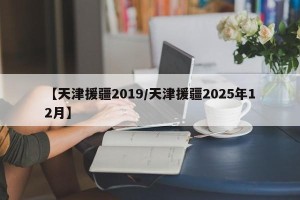 【天津援疆2019/天津援疆2025年12月】