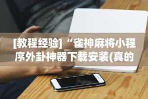 [教程经验]“雀神麻将小程序外卦神器下载安装(真的有挂)