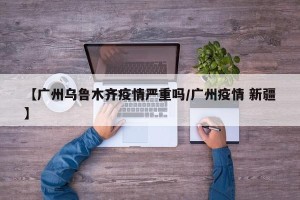 【广州乌鲁木齐疫情严重吗/广州疫情 新疆】