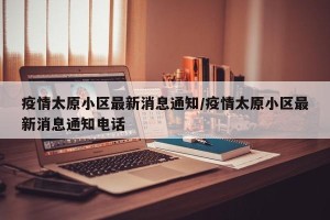 疫情太原小区最新消息通知/疫情太原小区最新消息通知电话