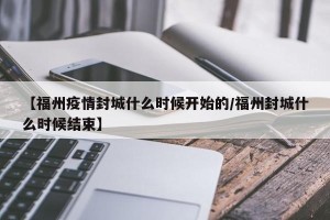 【福州疫情封城什么时候开始的/福州封城什么时候结束】
