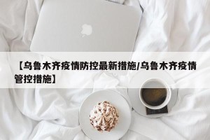 【乌鲁木齐疫情防控最新措施/乌鲁木齐疫情管控措施】