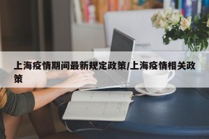 上海疫情期间最新规定政策/上海疫情相关政策