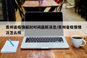 贵州省疫情解封时间最新消息/贵州省疫情情况怎么样