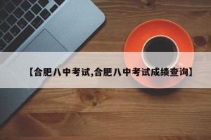 【合肥八中考试,合肥八中考试成绩查询】