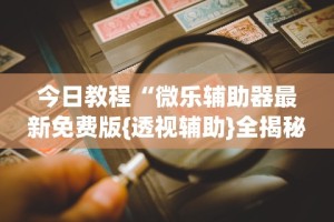 今日教程“微乐辅助器最新免费版{透视辅助}全揭秘