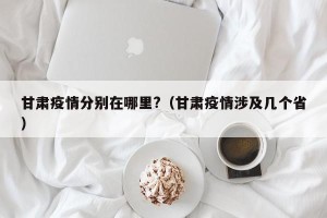 甘肃疫情分别在哪里?（甘肃疫情涉及几个省）