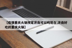 【疫情重庆火锅预定济南可以吗现在,济南好吃的重庆火锅】