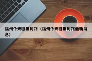 福州今天哪里封路（福州今天哪里封路最新消息）