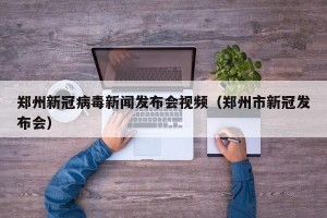 郑州新冠病毒新闻发布会视频（郑州市新冠发布会）