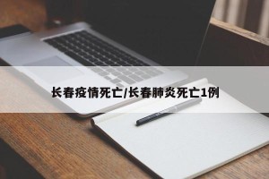 长春疫情死亡/长春肺炎死亡1例