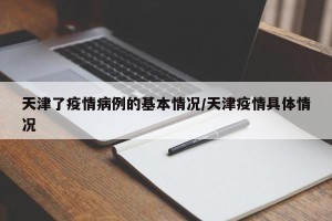天津了疫情病例的基本情况/天津疫情具体情况
