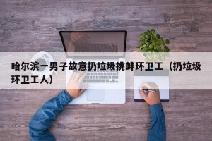 哈尔滨一男子故意扔垃圾挑衅环卫工（扔垃圾环卫工人）