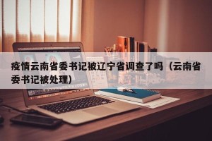 疫情云南省委书记被辽宁省调查了吗（云南省委书记被处理）