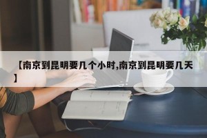 【南京到昆明要几个小时,南京到昆明要几天】