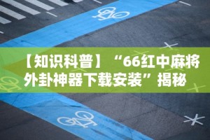 【知识科普】“66红中麻将外卦神器下载安装”揭秘透视辅助万能挂用法