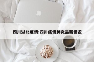 四川湖北疫情:四川疫情肺炎最新情况