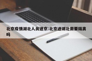 北京疫情湖北人员进京:北京进湖北需要隔离吗