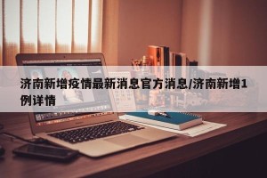 济南新增疫情最新消息官方消息/济南新增1例详情