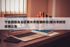 宁夏回族自治区银川市疫情防控/银川市防控疫情公告