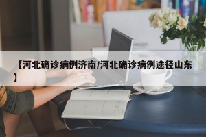 【河北确诊病例济南/河北确诊病例途径山东】