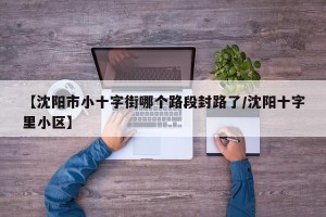 【沈阳市小十字街哪个路段封路了/沈阳十字里小区】