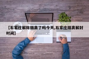 【石家庄解除隔离了吗今天,石家庄隔离解封时间】