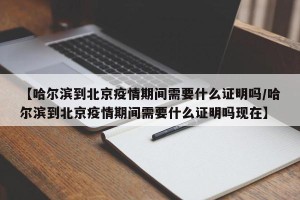 【哈尔滨到北京疫情期间需要什么证明吗/哈尔滨到北京疫情期间需要什么证明吗现在】
