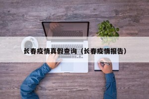 长春疫情真假查询（长春疫情报告）