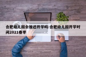 合肥幼儿园会推迟开学吗:合肥幼儿园开学时间2021春季