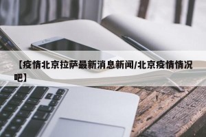 【疫情北京拉萨最新消息新闻/北京疫情情况吧】