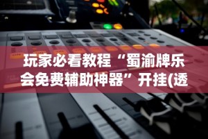 玩家必看教程“蜀渝牌乐会免费辅助神器”开挂(透视)辅助教程