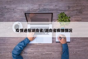 疫情通报湖南省/湖南省疾情情况